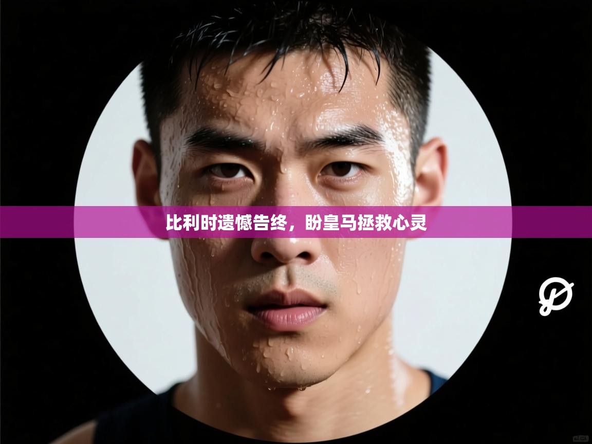 比利时遗憾告终,盼皇马拯救心灵