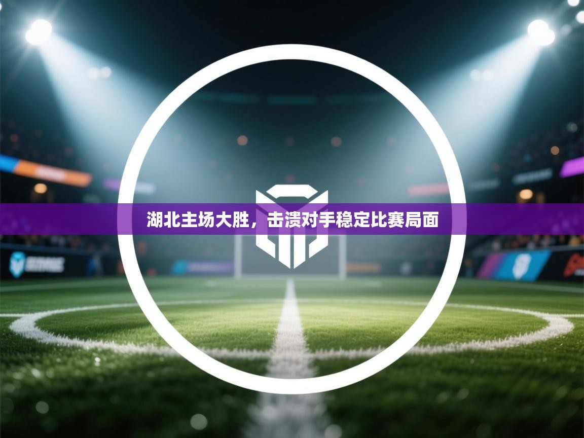 湖北主场大胜，击溃对手稳定比赛局面