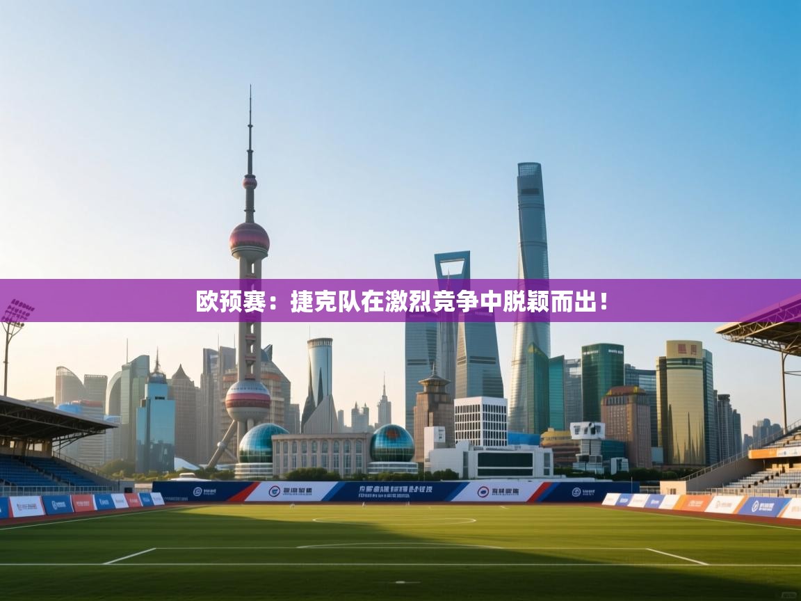 欧预赛：捷克队在激烈竞争中脱颖而出！